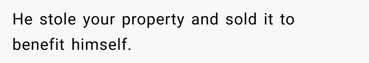He stole your property and sold it to benefit himself.