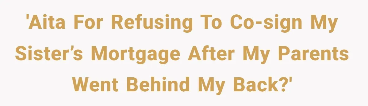 'AITA for Refusing to Co-Sign My Sister’s Mortgage After My Parents Went Behind My Back?'