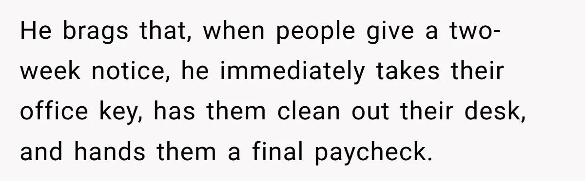 He brags that, when people give a two-week notice, he immediately takes their office key, has them clean out their desk, and hands them a final paycheck.