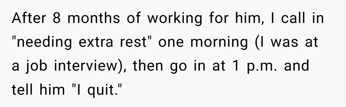 After 8 months of working for him, I call in "needing extra rest" one morning (I was at a job interview), then go in at 1 p.m. and tell him...