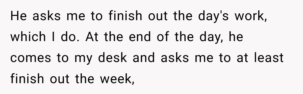 He asks me to finish out the day's work, which I do. At the end of the day, he comes to my desk and asks me to at least finish...