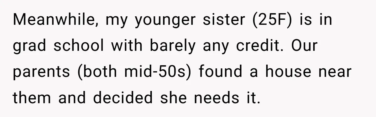 Meanwhile, my younger sister (25F) is in grad school with barely any credit. Our parents (both mid-50s) found a house near them and decided she needs it.