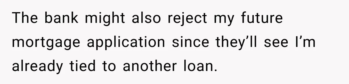 The bank might also reject my future mortgage application since they’ll see I’m already tied to another loan.