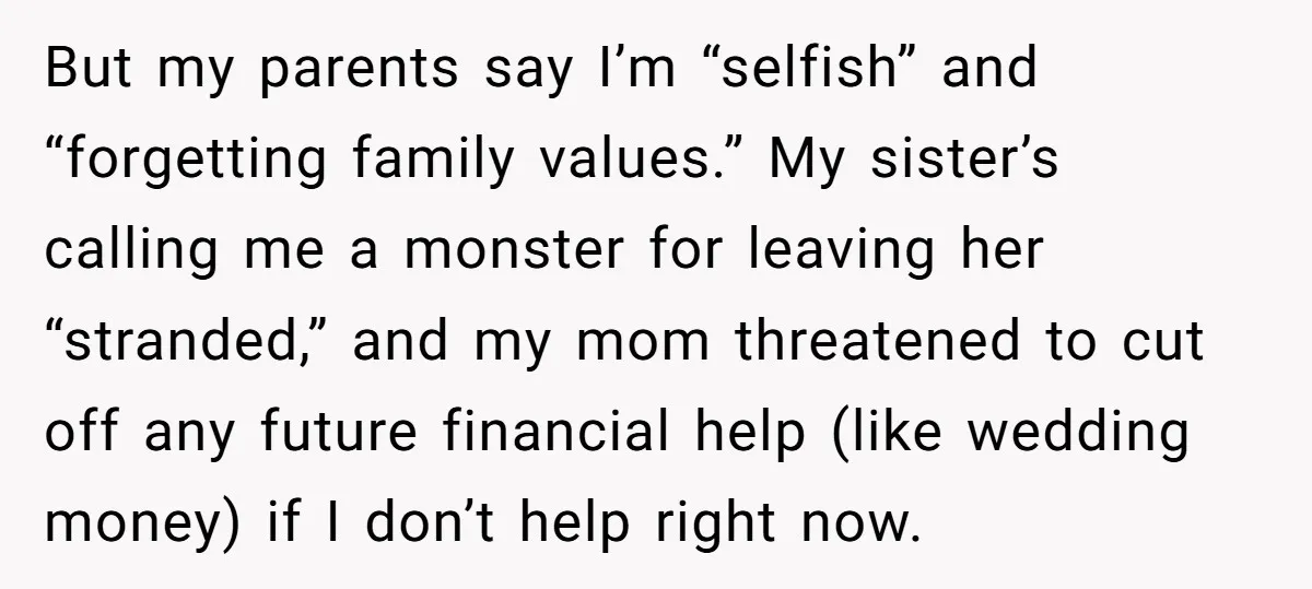 But my parents say I’m “selfish” and “forgetting family values.” My sister’s calling me a monster for leaving her “stranded,” and my mom threatened to cut off any future financial...