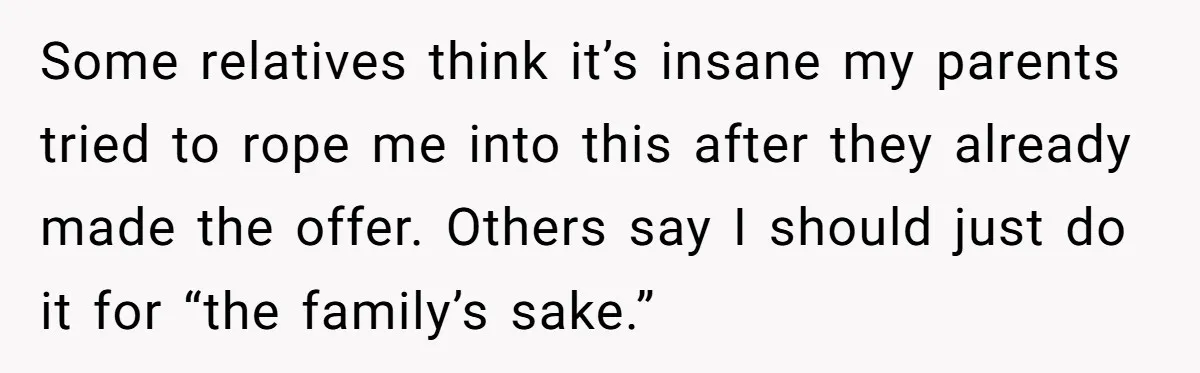 Some relatives think it’s insane my parents tried to rope me into this after they already made the offer. Others say I should just do it for “the family’s sake.”
