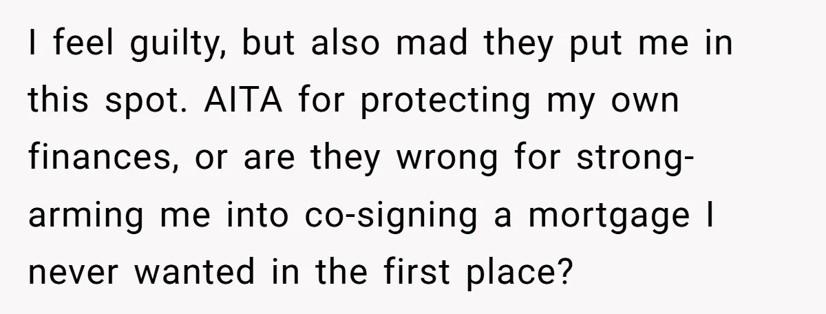 I feel guilty, but also mad they put me in this spot. AITA for protecting my own finances, or are they wrong for strong-arming me into co-signing a mortgage I...