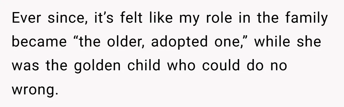 Ever since, it’s felt like my role in the family became “the older, adopted one,” while she was the golden child who could do no wrong.