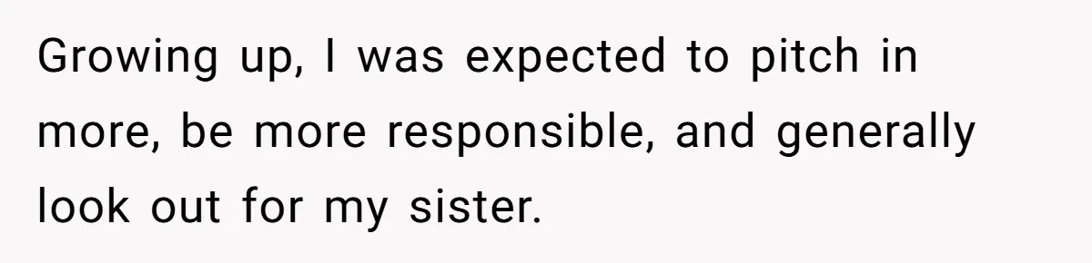 Growing up, I was expected to pitch in more, be more responsible, and generally look out for my sister.