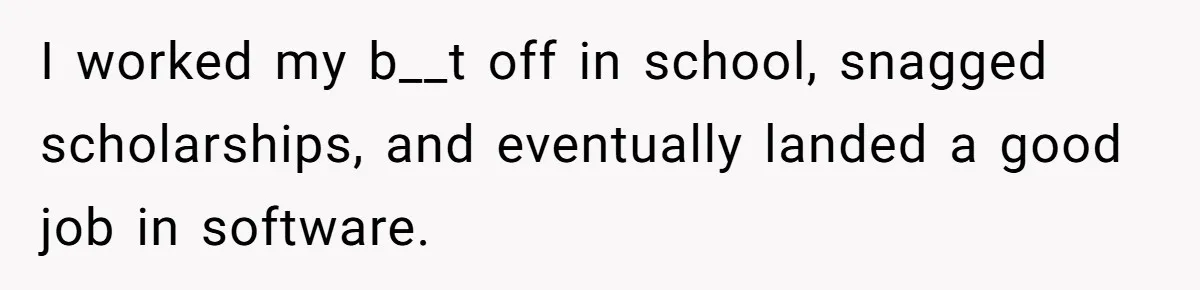 I worked my b__t off in school, snagged scholarships, and eventually landed a good job in software.