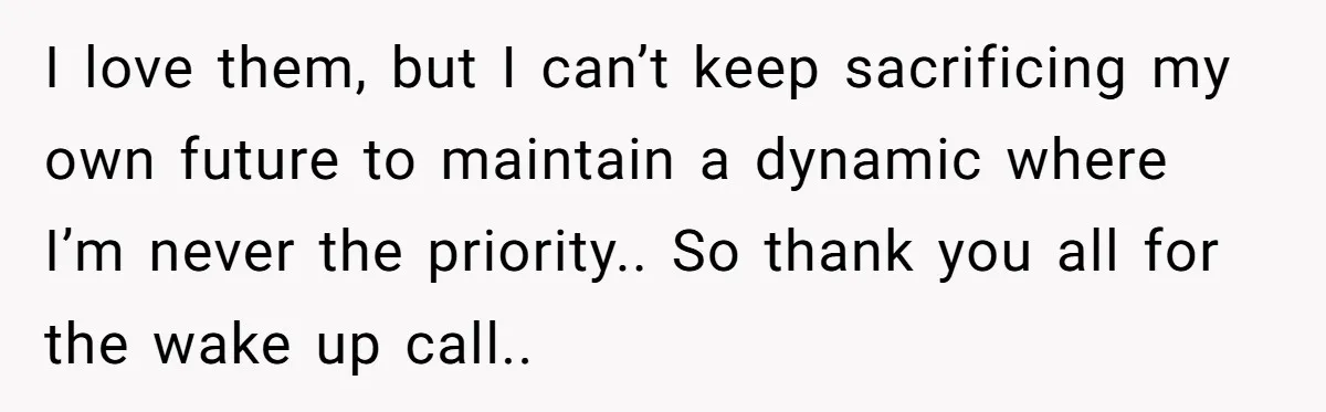 I love them, but I can’t keep sacrificing my own future to maintain a dynamic where I’m never the priority.. So thank you all for the wake up call..