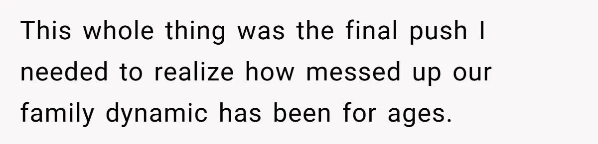 This whole thing was the final push I needed to realize how messed up our family dynamic has been for ages.