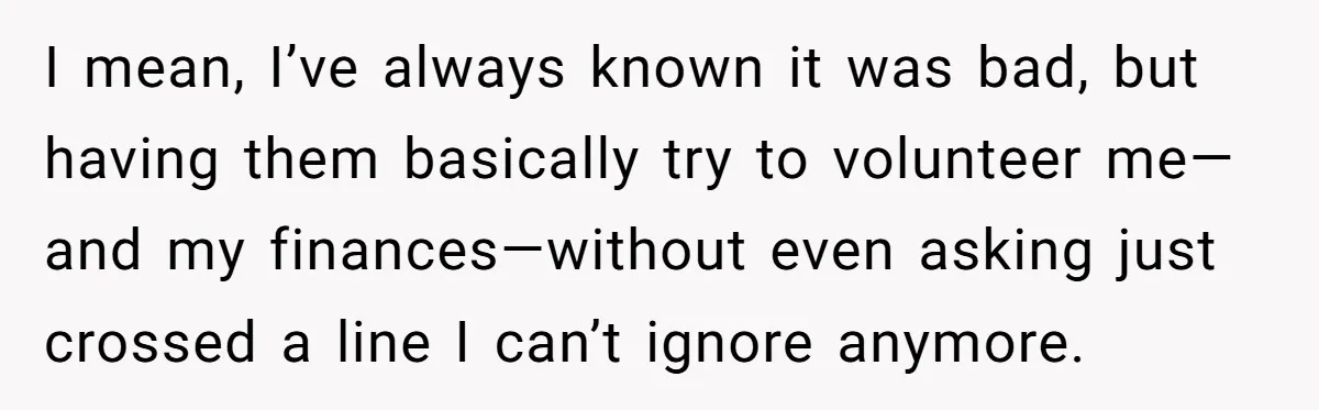 I mean, I’ve always known it was bad, but having them basically try to volunteer me—and my finances—without even asking just crossed a line I can’t ignore anymore.