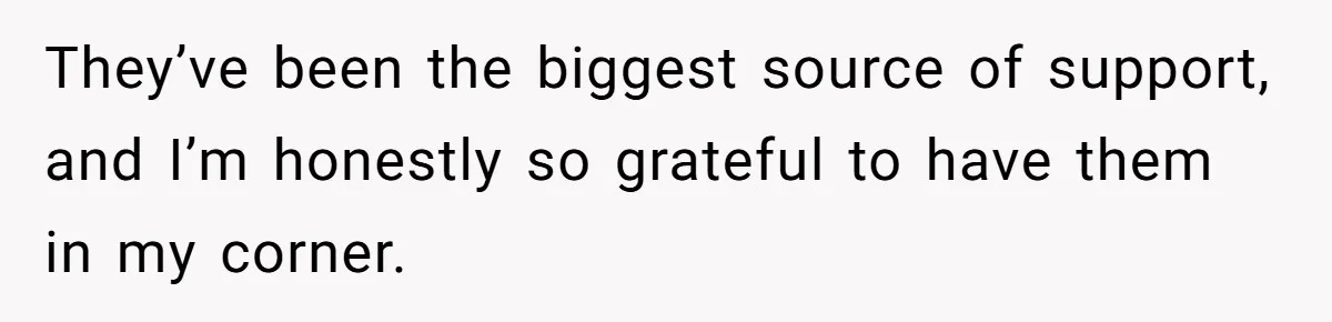 They’ve been the biggest source of support, and I’m honestly so grateful to have them in my corner.