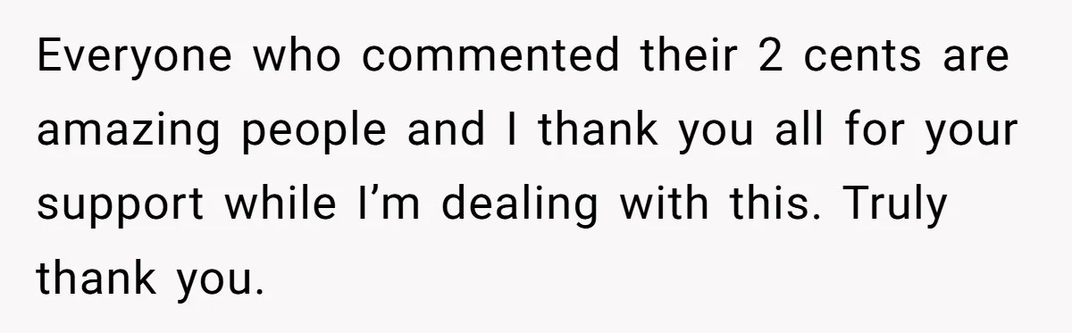 Everyone who commented their 2 cents are amazing people and I thank you all for your support while I’m dealing with this. Truly thank you.