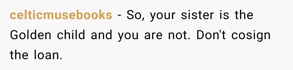 celticmusebooks − So, your sister is the Golden child and you are not. Don't cosign the loan.