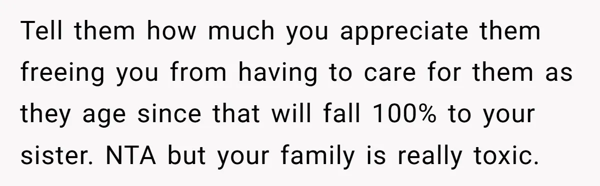 Tell them how much you appreciate them freeing you from having to care for them as they age since that will fall 100% to your sister. NTA but your family...