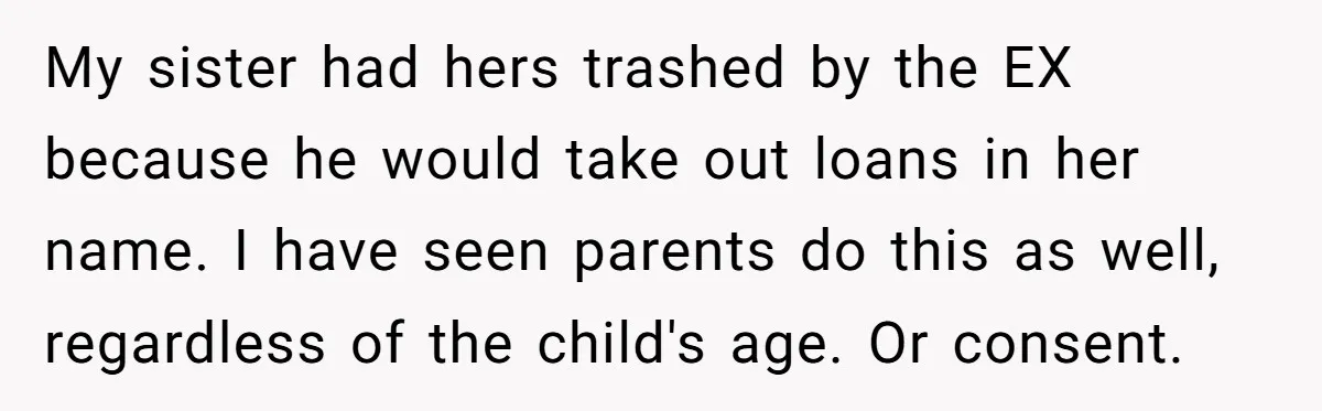 My sister had hers trashed by the EX because he would take out loans in her name. I have seen parents do this as well, regardless of the child's age....