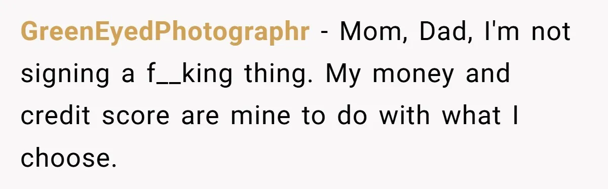 GreenEyedPhotographr − Mom, Dad, I'm not signing a f__king thing. My money and credit score are mine to do with what I choose.