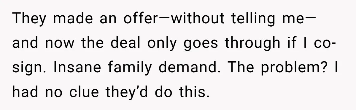 They made an offer—without telling me—and now the deal only goes through if I co-sign. Insane family demand. The problem? I had no clue they’d do this.