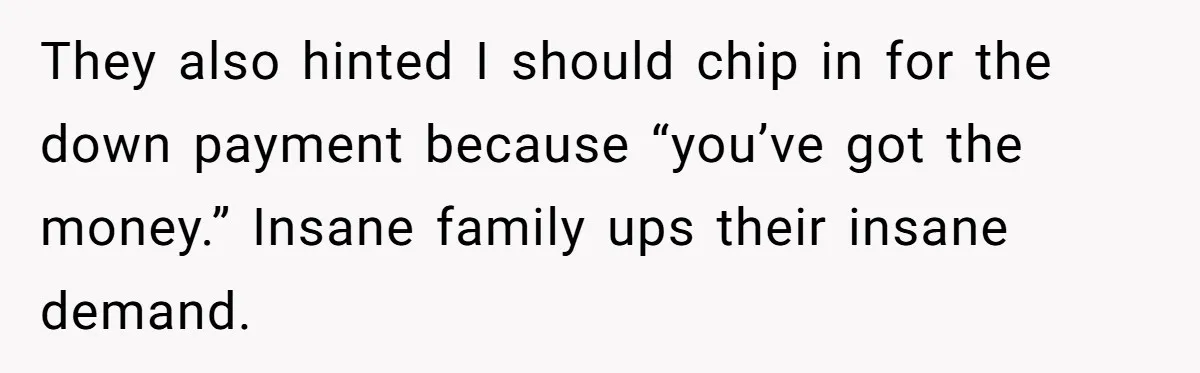 They also hinted I should chip in for the down payment because “you’ve got the money.” Insane family ups their insane demand.