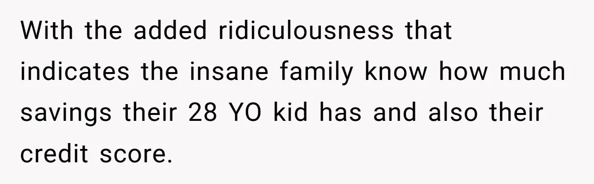 With the added ridiculousness that indicates the insane family know how much savings their 28 YO kid has and also their credit score.