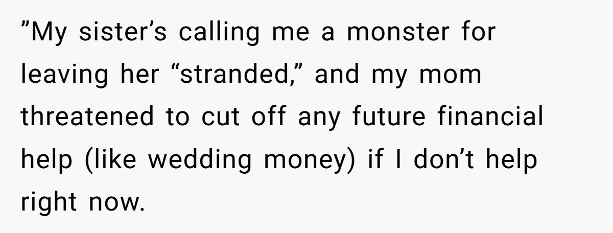 ”My sister’s calling me a monster for leaving her “stranded,” and my mom threatened to cut off any future financial help (like wedding money) if I don’t help right now.
