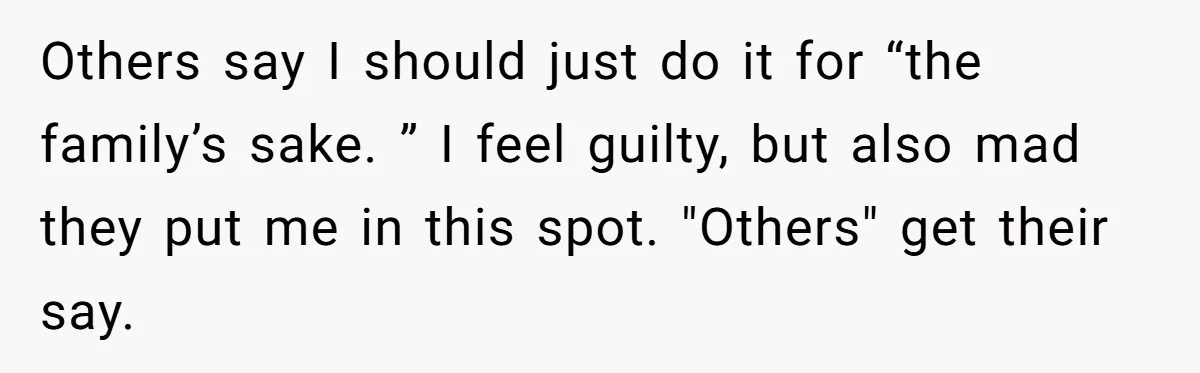 Others say I should just do it for “the family’s sake. ” I feel guilty, but also mad they put me in this spot. "Others" get their say.