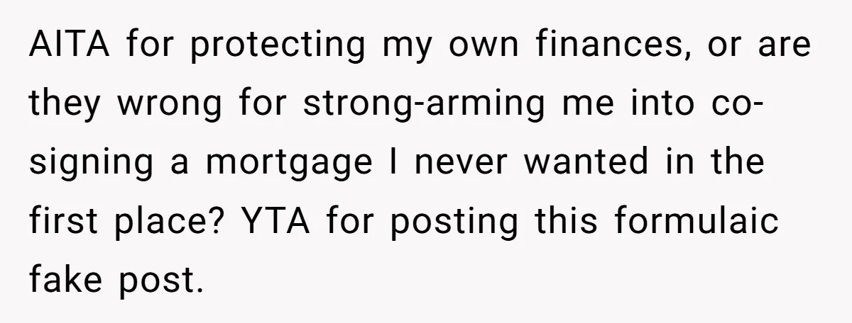AITA for protecting my own finances, or are they wrong for strong-arming me into co-signing a mortgage I never wanted in the first place? YTA for posting this formulaic fake...
