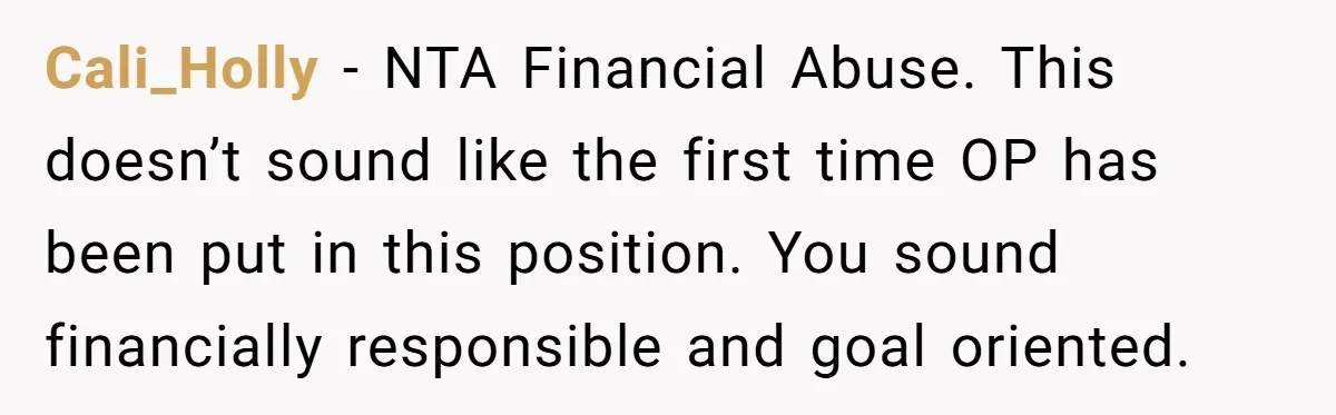 Cali_Holly − NTA Financial Abuse. This doesn’t sound like the first time OP has been put in this position. You sound financially responsible and goal oriented.
