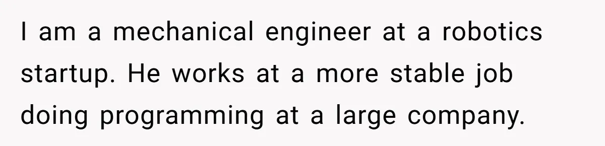 Girlfriend Calls Out Boyfriend’s Friends For Calling Her A Gold Digger, Now He’s Mad At Her I am a mechanical engineer at a robotics startup. He works at a more stable job doing programming at a large company.