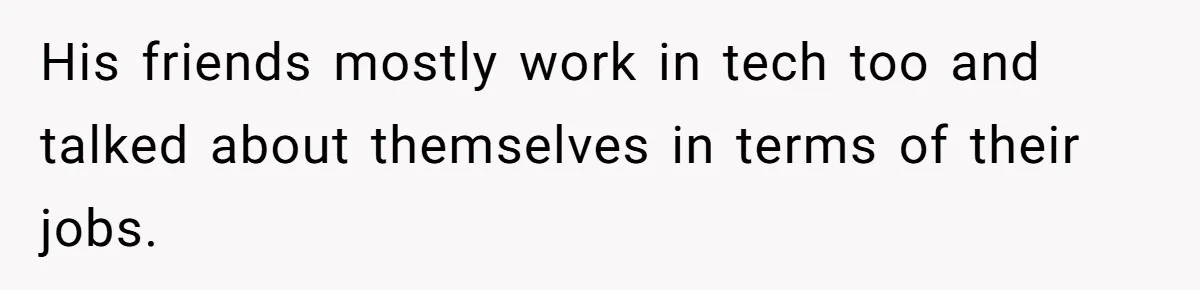 Girlfriend Calls Out Boyfriend’s Friends For Calling Her A Gold Digger, Now He’s Mad At Her His friends mostly work in tech too and talked about themselves in terms of their jobs.