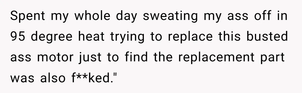 Girlfriend Calls Out Boyfriend’s Friends For Calling Her A Gold Digger, Now He’s Mad At Her Spent my whole day sweating my ass off in 95 degree heat trying to replace this busted ass motor just to find the replacement part was also f**ked."