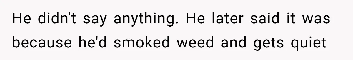 Girlfriend Calls Out Boyfriend’s Friends For Calling Her A Gold Digger, Now He’s Mad At Her He didn't say anything. He later said it was because he'd smoked weed and gets quiet