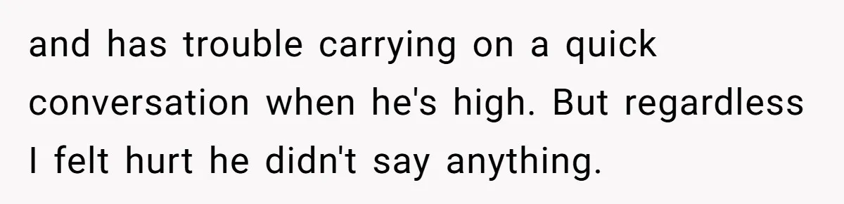 Girlfriend Calls Out Boyfriend’s Friends For Calling Her A Gold Digger, Now He’s Mad At Her and has trouble carrying on a quick conversation when he's high. But regardless I felt hurt he didn't say anything.