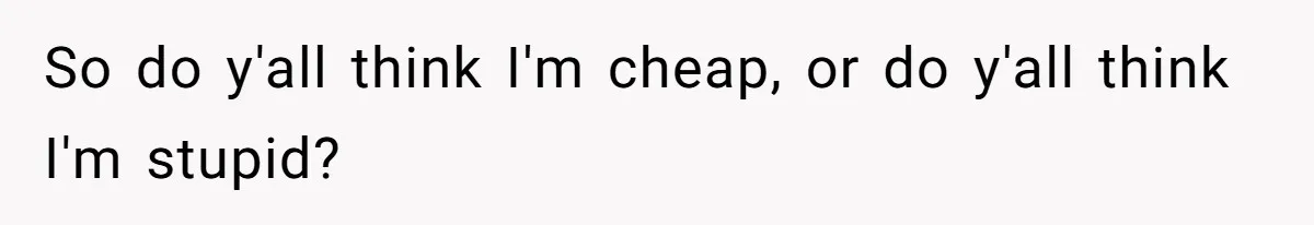 Girlfriend Calls Out Boyfriend’s Friends For Calling Her A Gold Digger, Now He’s Mad At Her So do y'all think I'm cheap, or do y'all think I'm stupid?