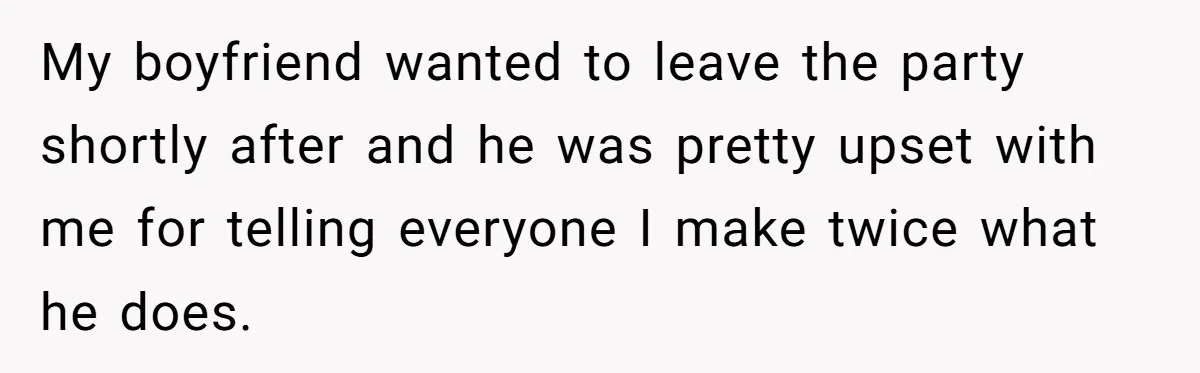 Girlfriend Calls Out Boyfriend’s Friends For Calling Her A Gold Digger, Now He’s Mad At Her My boyfriend wanted to leave the party shortly after and he was pretty upset with me for telling everyone I make twice what he does.
