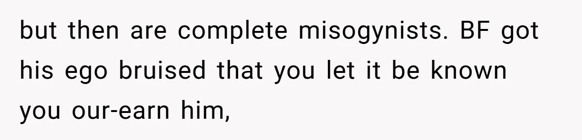 Girlfriend Calls Out Boyfriend’s Friends For Calling Her A Gold Digger, Now He’s Mad At Her but then are complete misogynists. BF got his ego bruised that you let it be known you our-earn him,