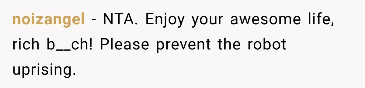 Girlfriend Calls Out Boyfriend’s Friends For Calling Her A Gold Digger, Now He’s Mad At Her noizangel − NTA. Enjoy your awesome life, rich b__ch! Please prevent the robot uprising.