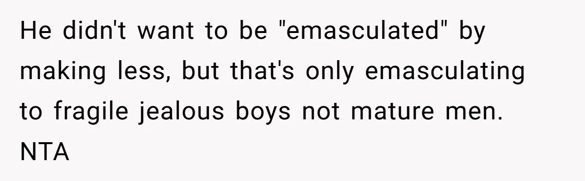 Girlfriend Calls Out Boyfriend’s Friends For Calling Her A Gold Digger, Now He’s Mad At Her He didn't want to be "emasculated" by making less, but that's only emasculating to fragile jealous boys not mature men. NTA