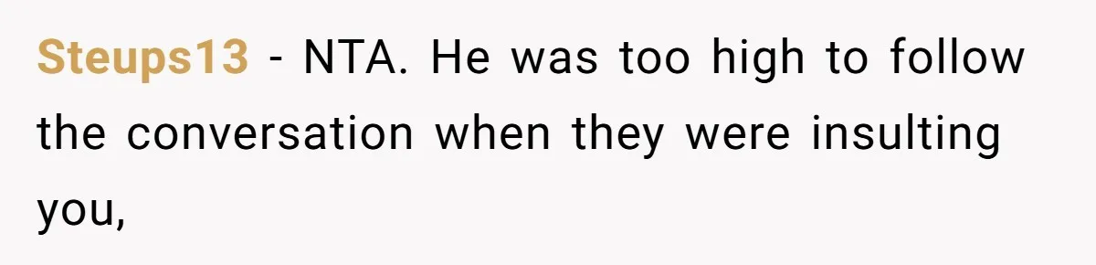 Girlfriend Calls Out Boyfriend’s Friends For Calling Her A Gold Digger, Now He’s Mad At Her Steups13 − NTA. He was too high to follow the conversation when they were insulting you,