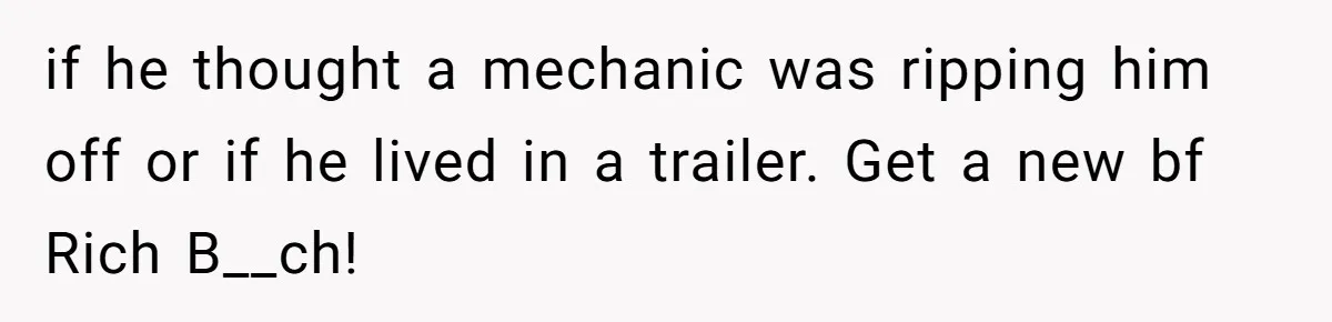 Girlfriend Calls Out Boyfriend’s Friends For Calling Her A Gold Digger, Now He’s Mad At Her if he thought a mechanic was ripping him off or if he lived in a trailer. Get a new bf Rich B__ch!