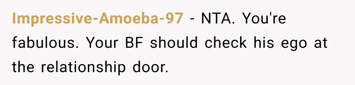 Girlfriend Calls Out Boyfriend’s Friends For Calling Her A Gold Digger, Now He’s Mad At Her Impressive-Amoeba-97 − NTA. You're fabulous. Your BF should check his ego at the relationship door.