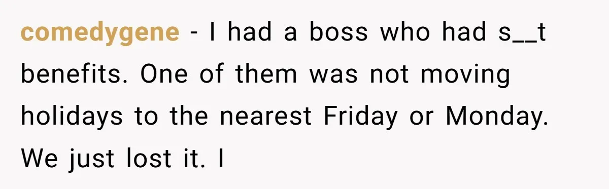 comedygene − I had a boss who had s__t benefits. One of them was not moving holidays to the nearest Friday or Monday. We just lost it. I