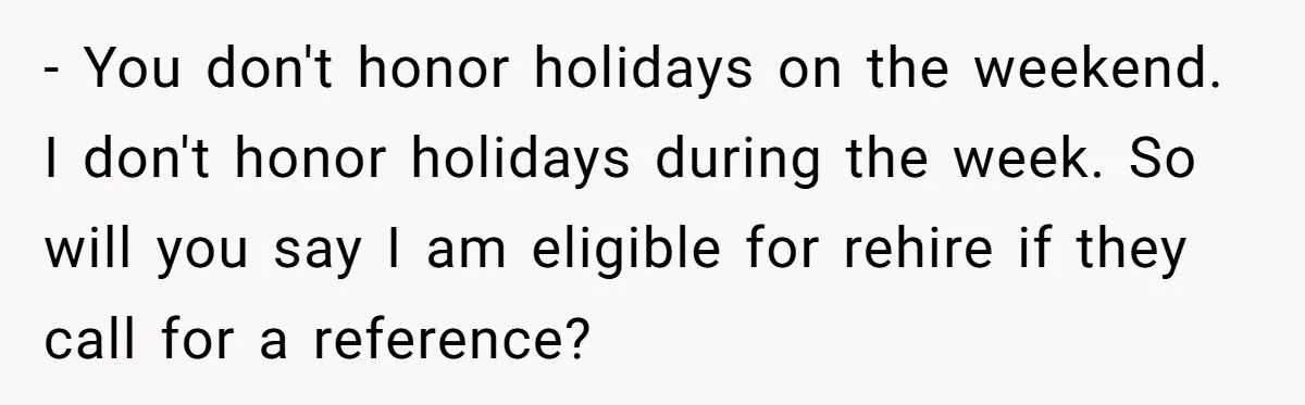 - You don't honor holidays on the weekend. I don't honor holidays during the week. So will you say I am eligible for rehire if they call for a reference?