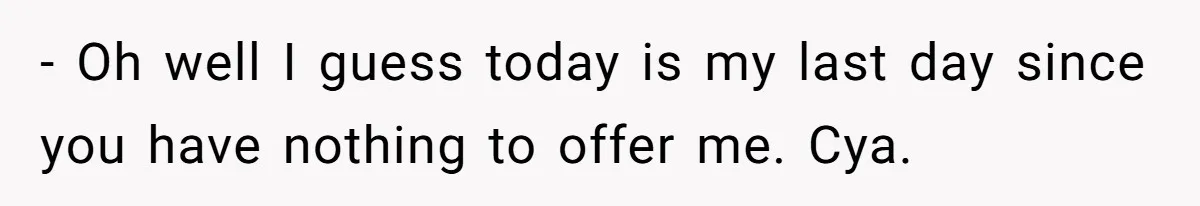 - Oh well I guess today is my last day since you have nothing to offer me. Cya.