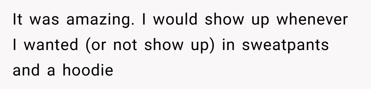 It was amazing. I would show up whenever I wanted (or not show up) in sweatpants and a hoodie