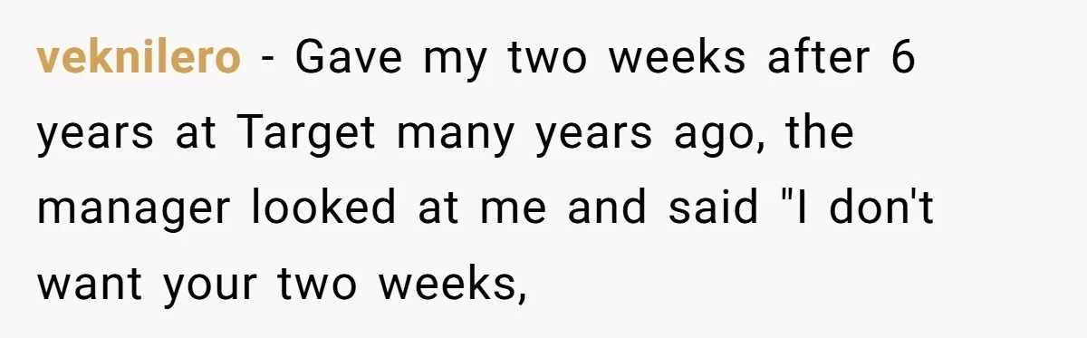 veknilero − Gave my two weeks after 6 years at Target many years ago, the manager looked at me and said "I don't want your two weeks,