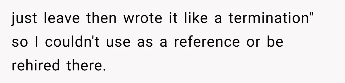 just leave then wrote it like a termination" so I couldn't use as a reference or be rehired there.