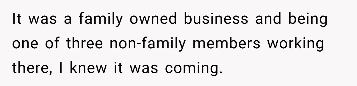 It was a family owned business and being one of three non-family members working there, I knew it was coming.