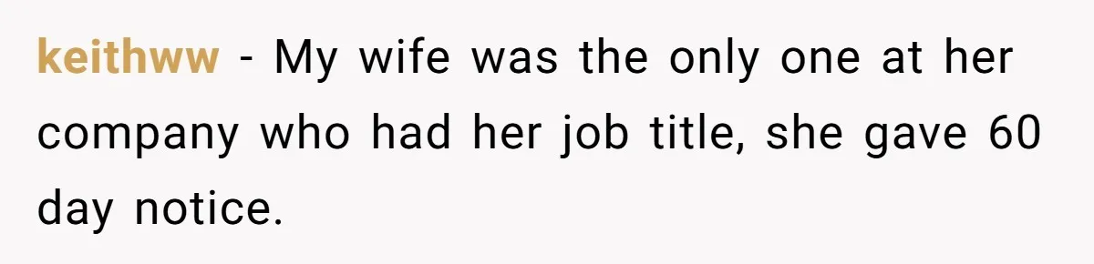 keithww − My wife was the only one at her company who had her job title, she gave 60 day notice.